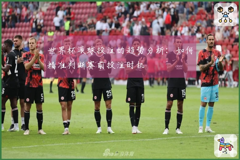 世界杯滚球投注的趋势分析：如何精准判断赛前投注时机