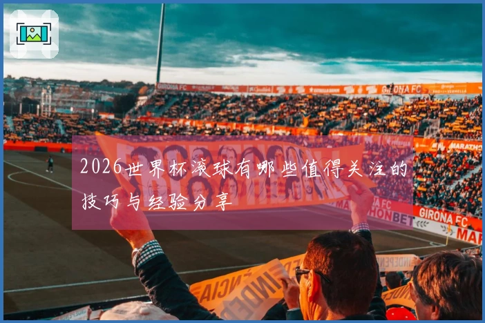 2026世界杯滚球有哪些值得关注的技巧与经验分享