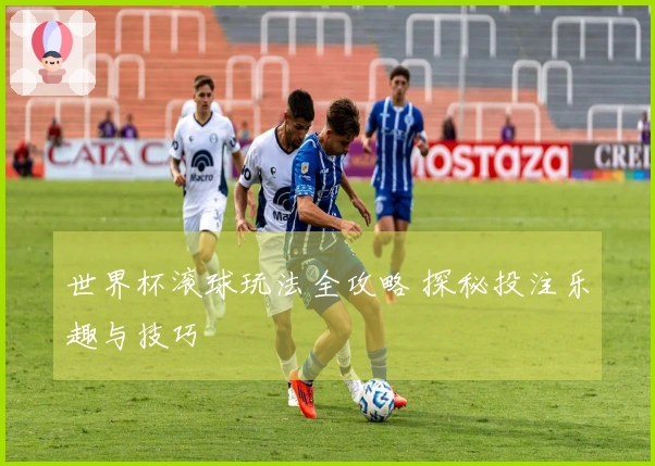 世界杯滚球玩法全攻略 探秘投注乐趣与技巧