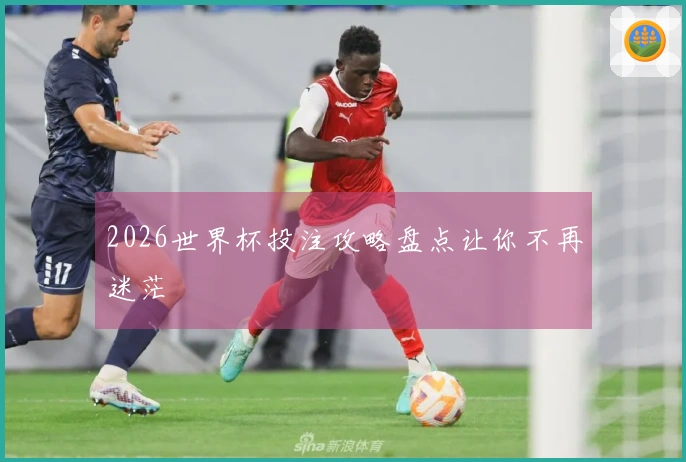 2026世界杯投注攻略盘点让你不再迷茫