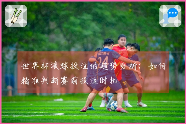 世界杯滚球投注的趋势分析：如何精准判断赛前投注时机